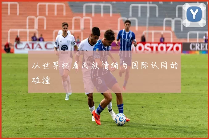 从世界杯看民族情绪与国际认同的碰撞
