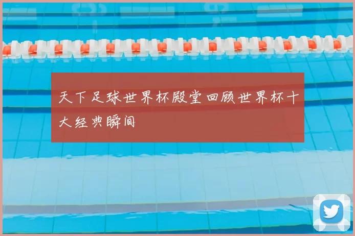 天下足球世界杯殿堂回顾世界杯十大经典瞬间