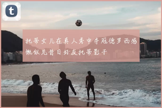 托蒂女儿在真人秀中夺冠德罗西感慨似见昔日好友托蒂影子