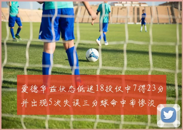 爱德华兹状态低迷18投仅中7得23分并出现5次失误三分球命中率惨淡