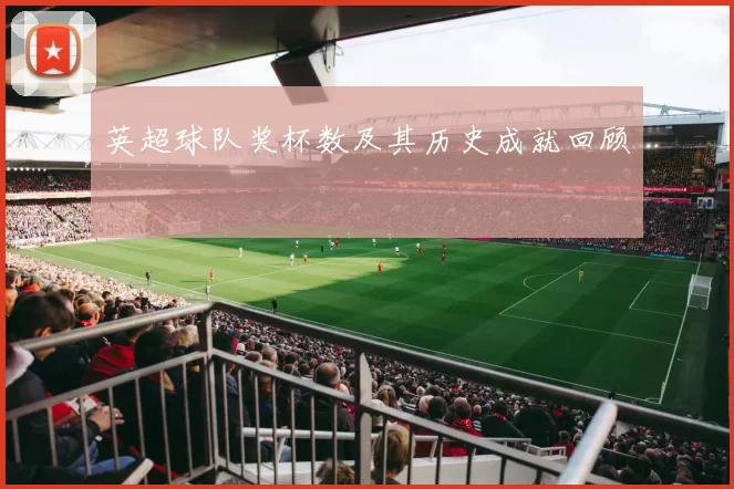 英超球队奖杯数及其历史成就回顾