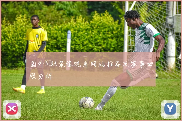 国外NBA录像观看网站推荐及赛事回顾分析