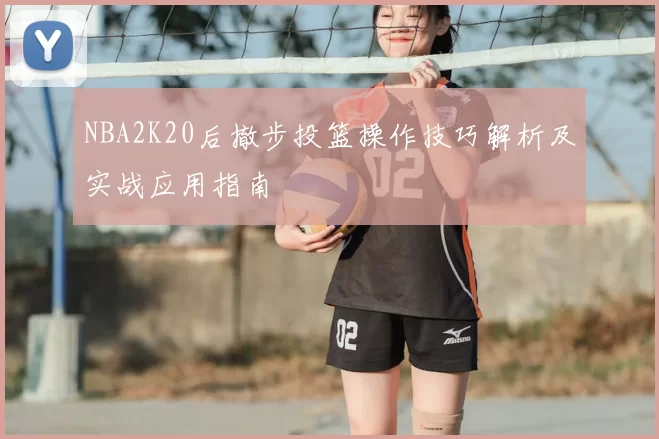 NBA2K20后撤步投篮操作技巧解析及实战应用指南