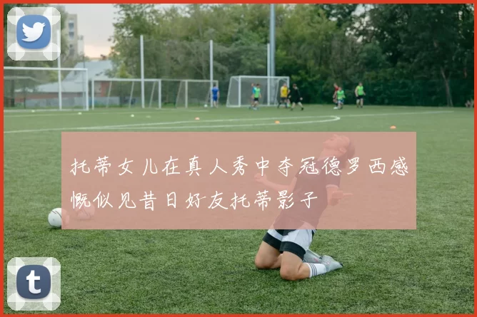托蒂女儿在真人秀中夺冠德罗西感慨似见昔日好友托蒂影子