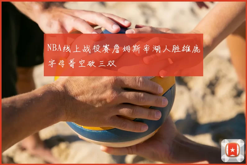 NBA线上战役赛詹姆斯率湖人胜雄鹿字母哥空砍三双
