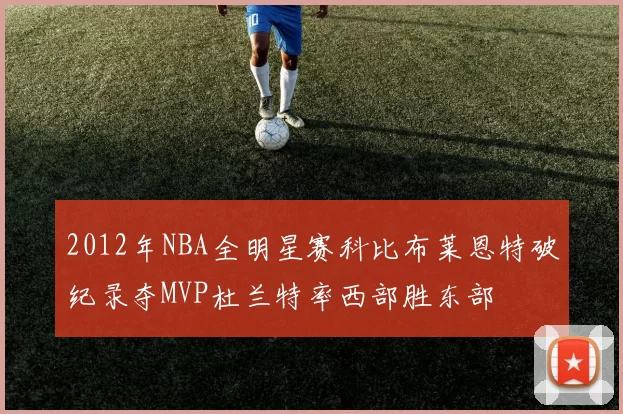 2012年NBA全明星赛科比布莱恩特破纪录夺MVP杜兰特率西部胜东部