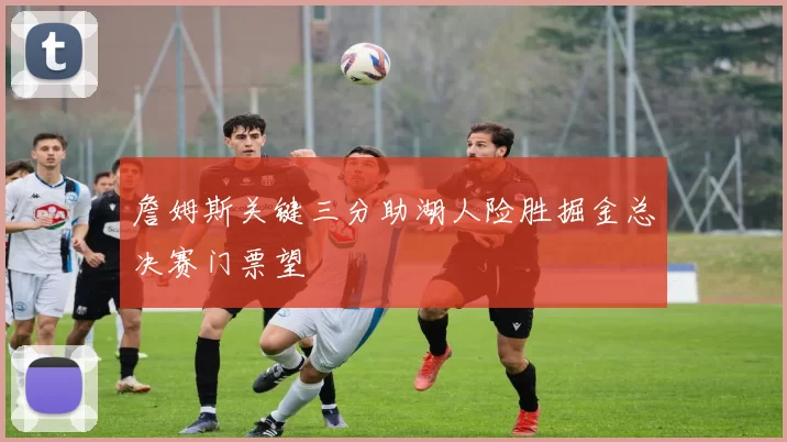 詹姆斯关键三分助湖人险胜掘金总决赛门票望