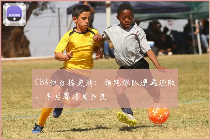 CBA积分榜更新：领跑球队遭遇连败，季后赛格局生变