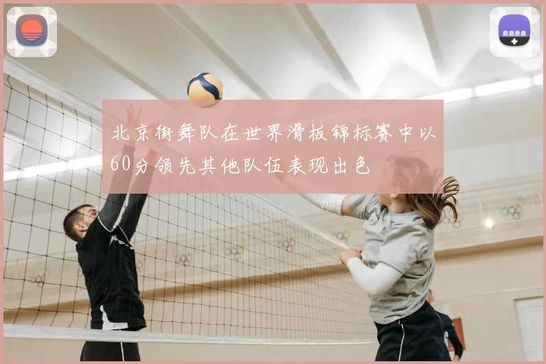 北京街舞队在世界滑板锦标赛中以60分领先其他队伍表现出色