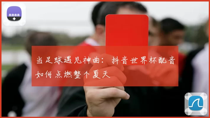 当足球遇见神曲：抖音世界杯配音如何点燃整个夏天
