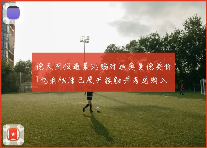 德天空报道莱比锡对迪奥曼德要价1亿利物浦已展开接触并考虑购入