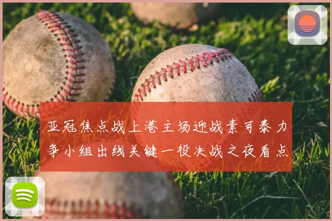 亚冠焦点战上港主场迎战素可泰力争小组出线关键一役决战之夜看点十足