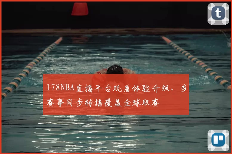 178NBA直播平台观看体验升级，多赛事同步转播覆盖全球联赛