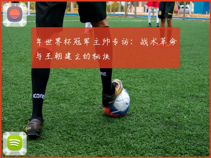 年世界杯冠军主帅专访：战术革命与王朝建立的秘诀
