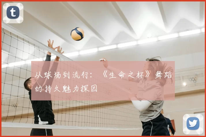 从球场到流行：《生命之杯》舞蹈的持久魅力探因