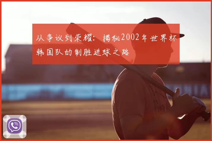 从争议到荣耀:揭秘2002年世界杯韩国队的制胜进球之路