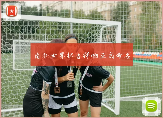 南非世界杯吉祥物正式命名