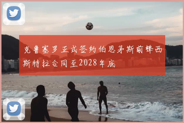 克鲁塞罗正式签约伯恩茅斯前锋西斯特拉合同至2028年底