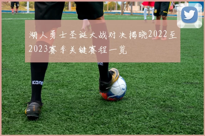 湖人勇士圣诞大战对决揭晓2022至2023赛季关键赛程一览