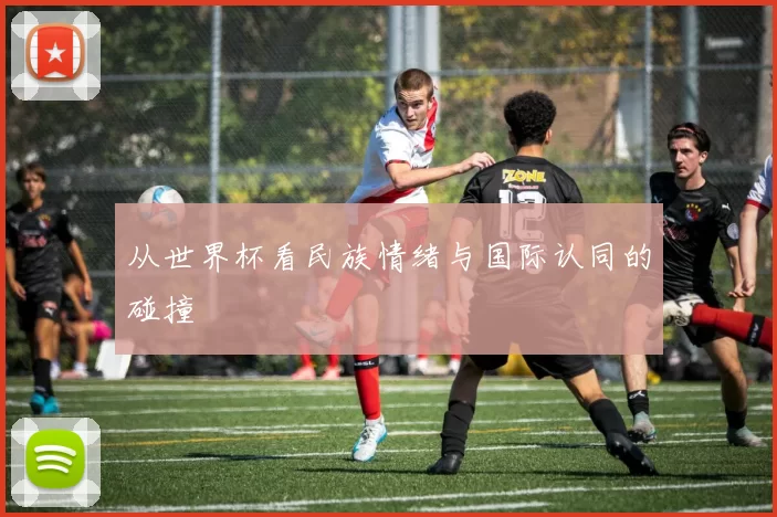 从世界杯看民族情绪与国际认同的碰撞