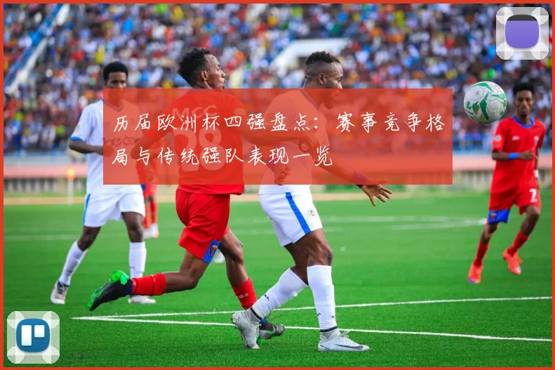 历届欧洲杯四强盘点:赛事竞争格局与传统强队表现一览