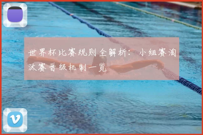 世界杯比赛规则全解析:小组赛淘汰赛晋级机制一览