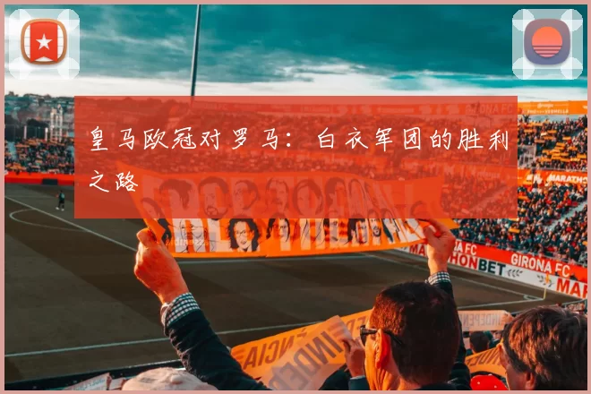 皇马欧冠对罗马：白衣军团的胜利之路