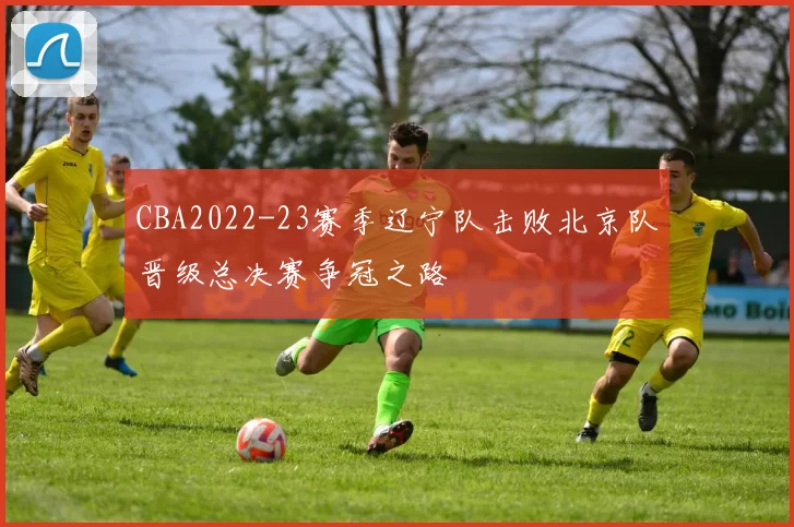 CBA2022-23赛季辽宁队击败北京队晋级总决赛争冠之路