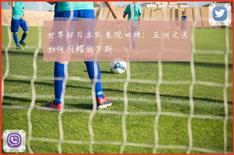 世界杯日本队表现回顾:亚洲之光如何闪耀俄罗斯