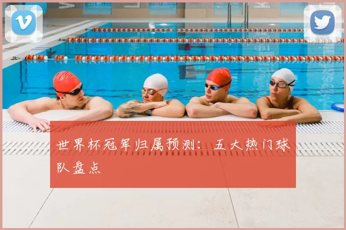 世界杯冠军归属预测:五大热门球队盘点