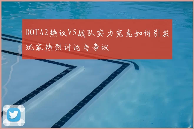 DOTA2热议V5战队实力究竟如何引发玩家热烈讨论与争议