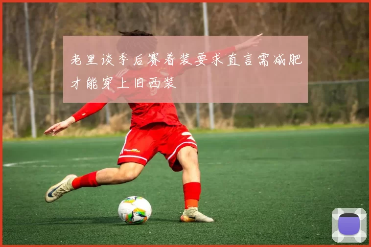 老里谈季后赛着装要求直言需减肥才能穿上旧西装