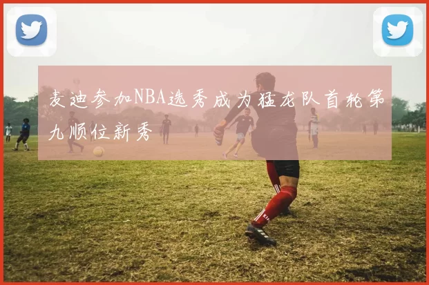 麦迪参加NBA选秀成为猛龙队首轮第九顺位新秀