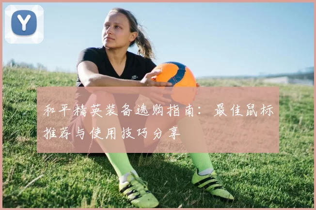 和平精英装备选购指南：最佳鼠标推荐与使用技巧分享