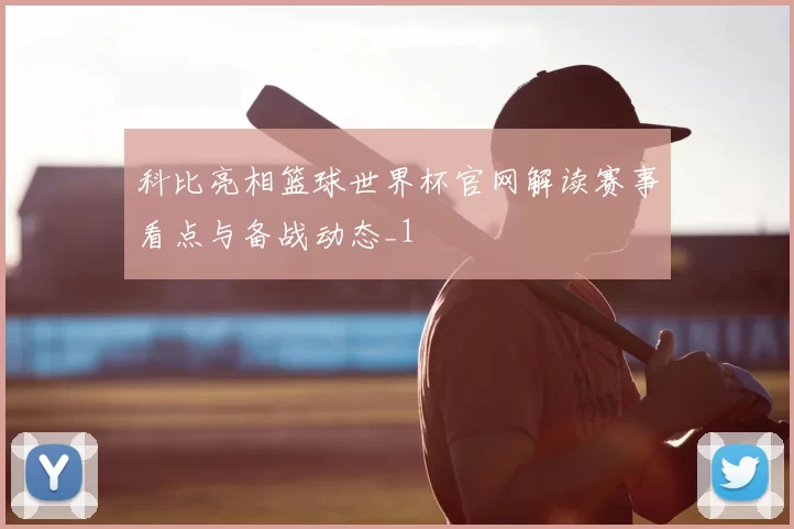 科比亮相篮球世界杯官网解读赛事看点与备战动态_1
