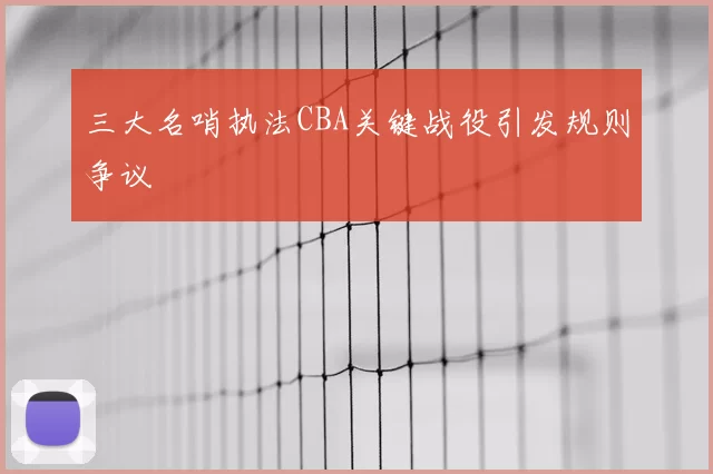 三大名哨执法CBA关键战役引发规则争议
