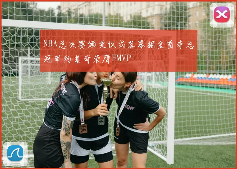 NBA总决赛颁奖仪式落幕掘金首夺总冠军约基奇荣膺FMVP