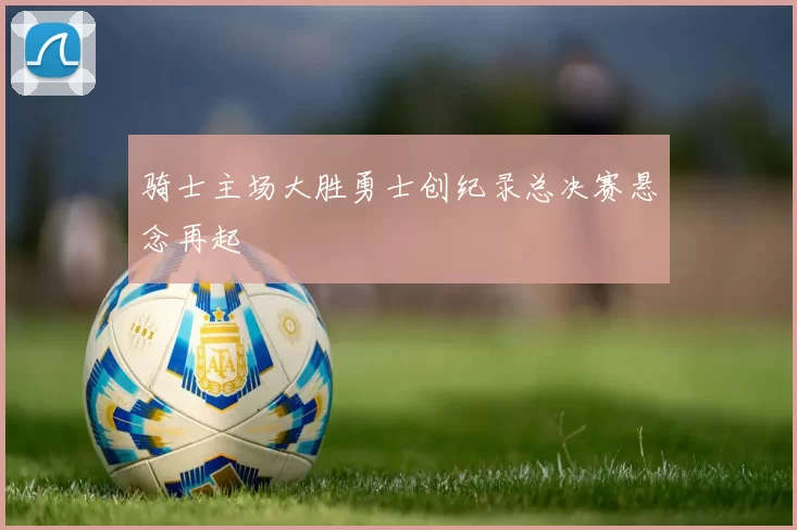 骑士主场大胜勇士创纪录总决赛悬念再起