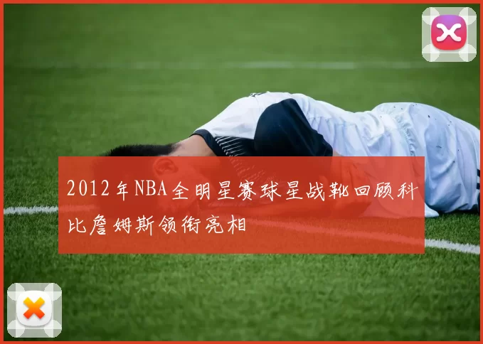 2012年NBA全明星赛球星战靴回顾科比詹姆斯领衔亮相