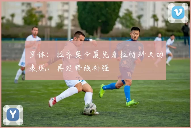 罗体:拉齐奥今夏先看拉特科夫的表现,再定锋线补强