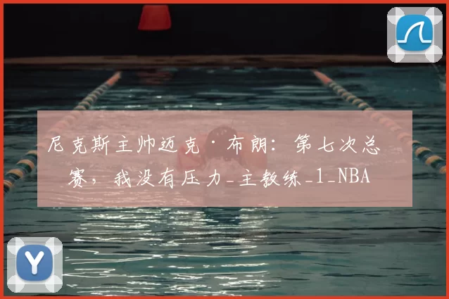 尼克斯主帅迈克·布朗：第七次总决赛，我没有压力_主教练_1_NBA
