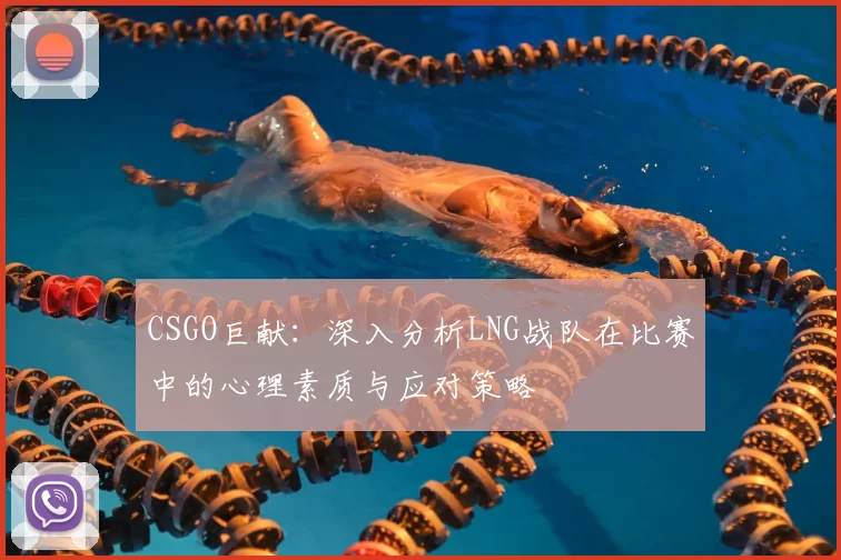 CSGO巨献：深入分析LNG战队在比赛中的心理素质与应对策略