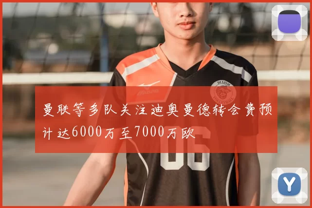 曼联等多队关注迪奥曼德转会费预计达6000万至7000万欧