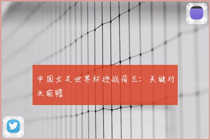 中国女足世界杯迎战荷兰:关键对决前瞻