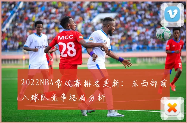 2022NBA常规赛排名更新：东西部前八球队竞争格局分析