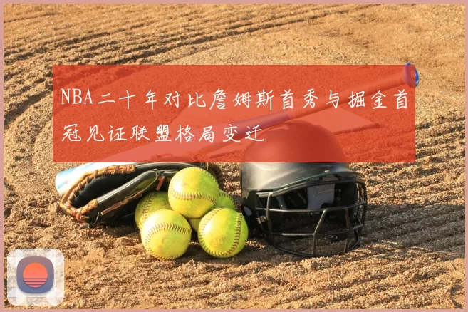 NBA二十年对比詹姆斯首秀与掘金首冠见证联盟格局变迁