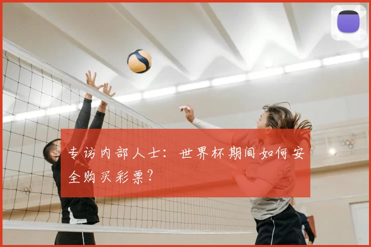 专访内部人士:世界杯期间如何安全购买彩票?