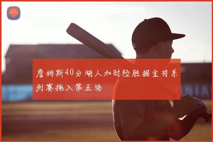 詹姆斯40分湖人加时险胜掘金将系列赛拖入第五场