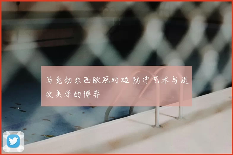 马竞切尔西欧冠对碰 防守艺术与进攻美学的博弈