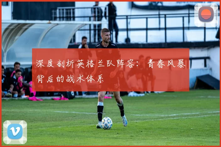 深度剖析英格兰队阵容：青春风暴背后的战术体系